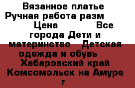 Вязанное платье. Ручная работа разм.116-122. › Цена ­ 4 800 - Все города Дети и материнство » Детская одежда и обувь   . Хабаровский край,Комсомольск-на-Амуре г.